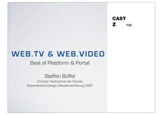 WE B . T V & WE B.VI D E O
      Best of Plattform & Portal

               Steffen Büffel
          Zürcher Hochschule der Künste
    Departement Design | Studienvertiefung CAST
 