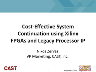 Cost-Effective System
  Continuation using Xilinx
FPGAs and Legacy Processor IP
          Nikos Zervas
      VP Marketing, CAST, Inc.


                  1        November 6, 2011
 