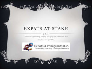 EXPATS AT STAKE
More success by mourning , adapting and coping with acculturation stress
Eindhoven 14 April 2014
 
