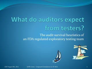 The audit survival heuristics of
an FDA regulated exploratory testing team
CAST August 8th, 2011 1Griffin Jones – Congruent Compliance LLC © 2011
 