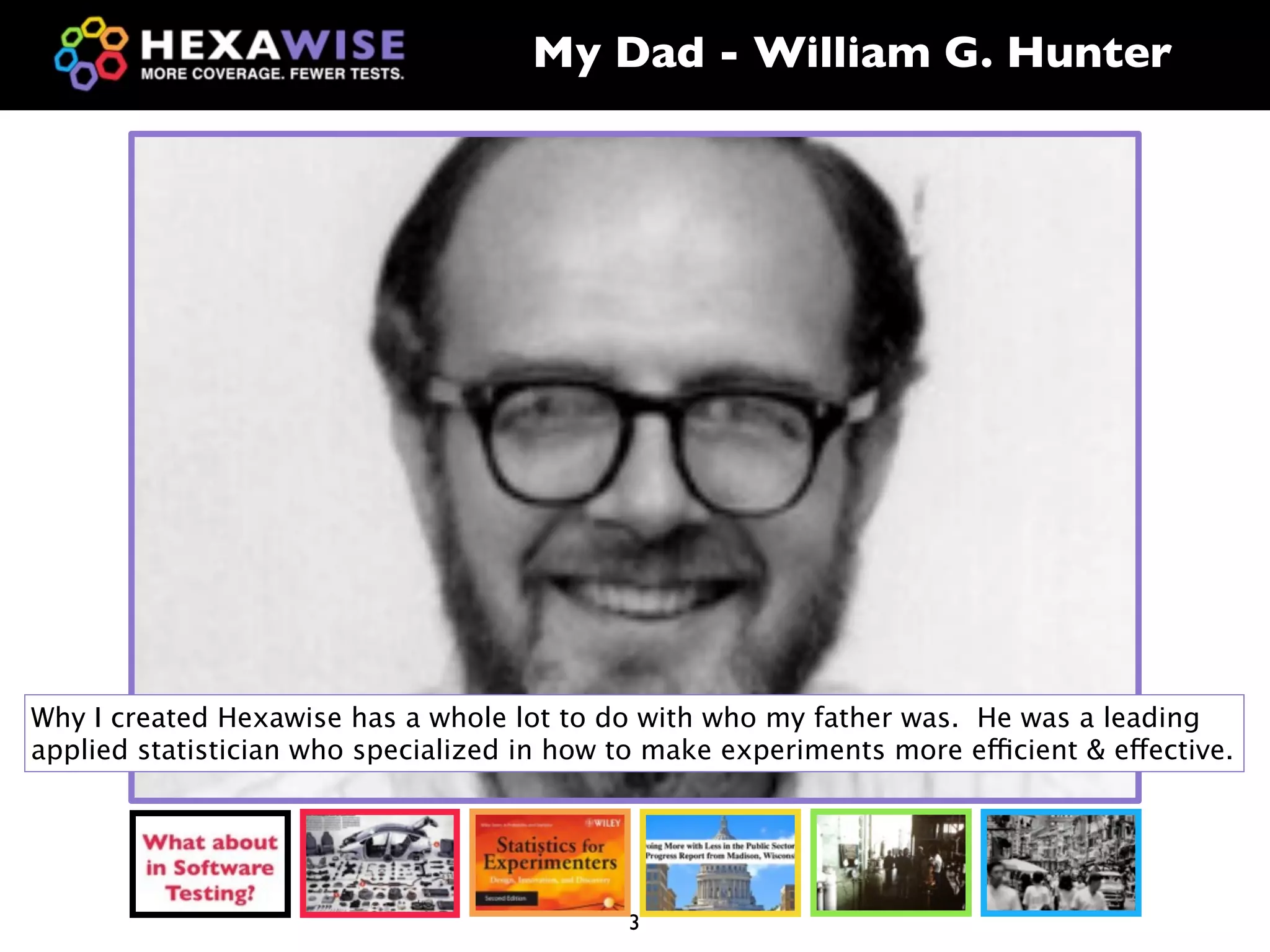 My Dad - William G. Hunter




Why I created Hexawise has a whole lot to do with who my father was. He was a leading
applied statistician who specialized in how to make experiments more efficient & effective.




                                             3
 