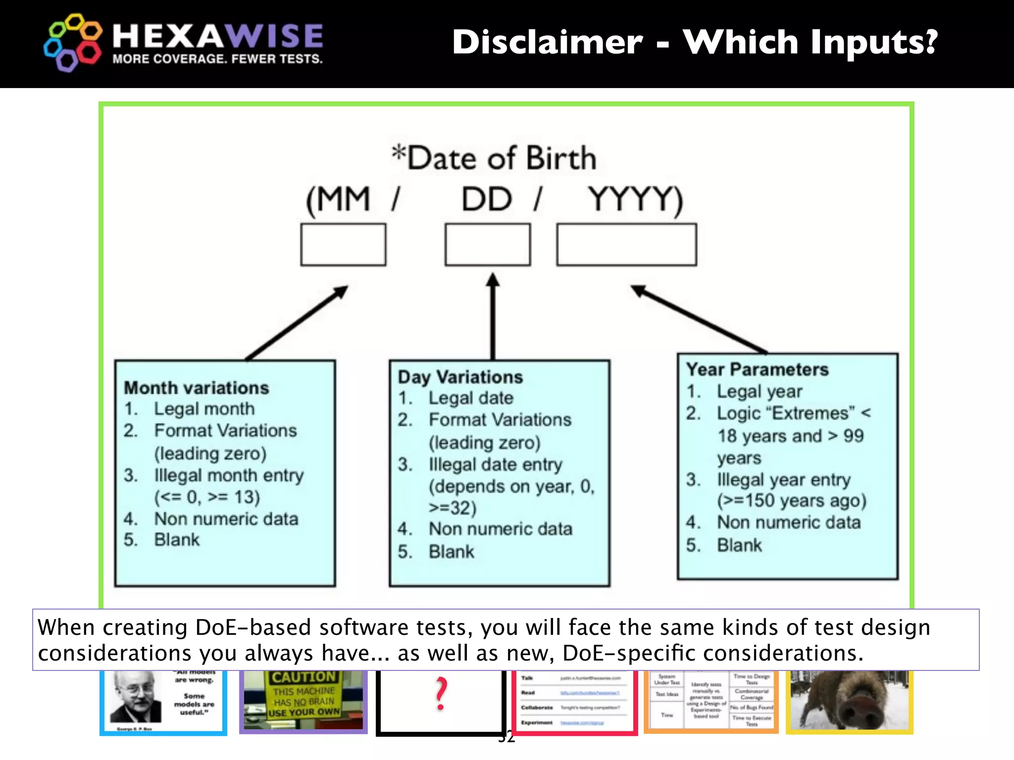 Disclaimer - Which Inputs?




When creating DoE-based software tests, you will face the same kinds of test design
considerations you always have... as well as new, DoE-speciﬁc considerations.

                                    ?
                                          32
 