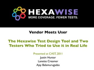 Vendor Meets User

The Hexawise Test Design Tool and Two
Testers Who Tried to Use it in Real Life

            Presented at CAST, 2011
                  Justin Hunter
                Lanette Creamer
              Ajay Balamurugadas
 