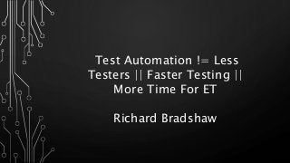 Test Automation != Less
Testers || Faster Testing ||
More Time For ET
Richard Bradshaw
 