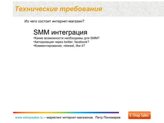 Технические требования  www.eshopsales.ru  –  маркетинг интернет-магазинов.  Петр Пономарев www.eshopsales.ru  –  маркетинг интернет-магазинов.  Петр Пономарев Из чего состоит интернет-магазин? SMM  интеграция Какие возможности необходимы для  SMM ? Авторизация через  twitter, facebook ? Комментирование , retweet, like it ? 