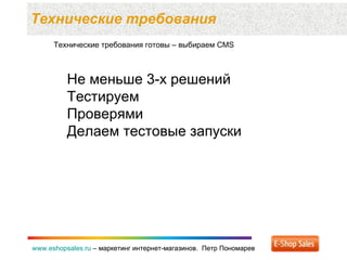 Технические требования  www.eshopsales.ru  –  маркетинг интернет-магазинов.  Петр Пономарев www.eshopsales.ru  –  маркетинг интернет-магазинов.  Петр Пономарев Технические требования готовы – выбираем  CMS Не меньше 3-х решений  Тестируем Проверями Делаем тестовые запуски 