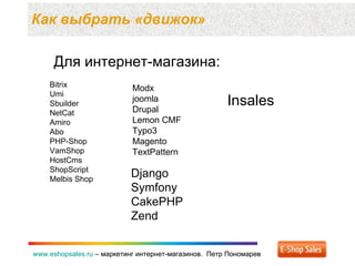Как выбрать «движок» www.eshopsales.ru  –  маркетинг интернет-магазинов.  Петр Пономарев www.eshopsales.ru  –  маркетинг интернет-магазинов.  Петр Пономарев Для интернет-магазина: Bitrix Umi Sbuilder NetCat Amiro Abo PHP-Shop VamShop HostCms ShopScript Melbis Shop Modx joomla Drupal Lemon CMF Typo3 Magento TextPattern Django Symfony CakePHP Zend Insales 