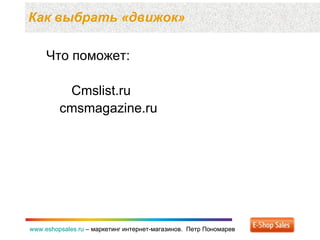 Как выбрать «движок» www.eshopsales.ru  –  маркетинг интернет-магазинов.  Петр Пономарев www.eshopsales.ru  –  маркетинг интернет-магазинов.  Петр Пономарев Что поможет: Cmslist.ru cmsmagazine.ru 