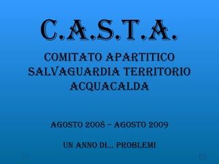 C.A.S.T.A. Comitato Apartitico Salvaguardia Territorio Acquacalda Agosto 2008 – Agosto 2009 Un anno di… problemi 