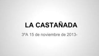 LA CASTAÑADA
3ºA 15 de noviembre de 2013-

 