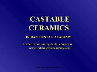 CASTABLE
CERAMICS
INDIAN DENTAL ACADEMY
Leader in continuing dental education
www.indiandentalacademy.com
www.indiandentalacademy.com
 