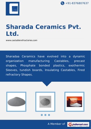 +91-8376807637

Sharada Ceramics Pvt.
Ltd.
www.castablerefractories.com

Sharadaa Ceramics have evolved into a dynamic
organization
shapes,

manufacturing

Phosphate

bonded

Castables,
plastics,

precast

exothermic

Sleeves, tundish boards, Insulating Castables, Fired
refractory Shapes.

A Member of

 