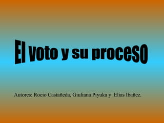 El voto y su proceso Autores: Rocio Castañeda, Giuliana Piyuka y  Elias Ibañez. 