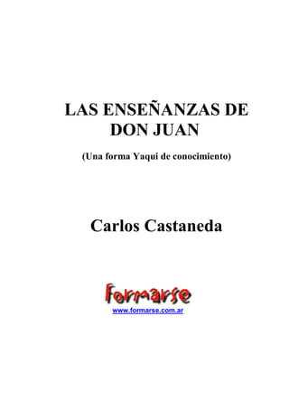 LAS ENSEÑANZAS DE
DON JUAN
(Una forma Yaqui de conocimiento)

Carlos Castaneda

www.formarse.com.ar

 