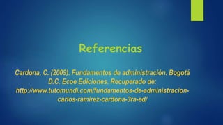 Referencias
Cardona, C. (2009). Fundamentos de administración. Bogotá
D.C. Ecoe Ediciones. Recuperado de:
http://www.tutomundi.com/fundamentos-de-administracion-
carlos-ramirez-cardona-3ra-ed/
 