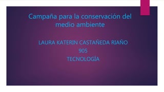 Campaña para la conservación del
medio ambiente
LAURA KATERIN CASTAÑEDA RIAÑO
905
TECNOLOGÍA
 