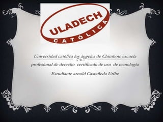 Universidad católica los ángeles de Chimbote escuela
profesional de derecho certificado de uso de tecnología
Estudiante arnold Castañeda Uribe
 