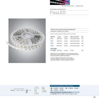 89
TirasLEDflexibles/Flexible LED strips
FlexLED
TIRAS DE LED FLEXIBLES CON AUTOADHESIVO
ADHESIVE FLEXIBLE LED STRIPS
Suelo, techo y pared / Ceiling, floor and wall
TL 4	 220 lm/m	 4,8W/m	 2.700/3.000/4.000ºK	120º
TL 9	 440 lm/m	 9,6W/m	 2.700/3.000/4.000ºK	120º
TL 14	 625 lm/m	 14,4W/m	 2.700/3.000/4.000ºK	120º
TL 19	 1.100 lm/m	 19,2W/m	 2.700/3.000/4.000ºK	120º
TL 14 RGB	 625 lm/m	 14,4W/m	 2.700ºK 	 120º
Temperatura color disponible ºK
Available color temperature ºKLED IP 20
LED IP 20 RGB
Bobinas de 5 mts con posibilidad de corte en pequeñas secciones.
IP54 en opción, precisan disipación, consultar sección perfilería LED.
Precisan de perfiles o superficie de disipación.
5 mt rolls, cuttable in small sections (custom made)
Option IP54, disipation is required, see LED strips profiles.
vAluminium profiles or surface it’s needed for cooling.
COMPOSICIÓN DE REFERENCIAS / REFENCE PLANNING
.30 3.000ºK CRI80
.40 4.000ºK CRI80
.27 2.700ºK CRI80
EJEMPLO DE REFERENCIA/ REFERENCE EXAMPLE:
TL 4.30/1.500:4,8W/mt 3.000º K 1.500 mm longitud / Length.
Consumo
Consumption
Flujo luz
Light ouput
Óptica
Optic
++
--
++
--
++
--
++
--
50mm
50mm
50mm
25mm
25mm
Corte a medida / Custom length
50mm
50mm
50mm
25mm
25mm
++
--
++
--
++
--
++
--
50mm
50mm
50mm
25mm
25mm
Corte a medida / Custom length
 