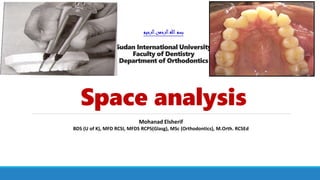 ‫الرحيم‬‫الرحمن‬‫هللا‬‫بسم‬
Sudan International University
Faculty of Dentistry
Department of Orthodontics
Space analysis
Mohanad Elsherif
BDS (U of K), MFD RCSI, MFDS RCPS(Glasg), MSc (Orthodontics), M.Orth. RCSEd
 