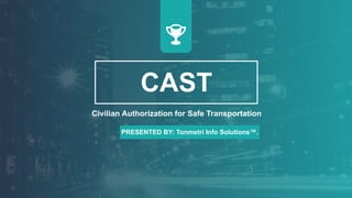 CAST
Civilian Authorization for Safe Transportation
PRESENTED BY: Tonmetri Info Solutions™.
 