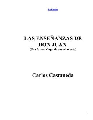 1 
Ir al Índice 
LAS ENSEÑANZAS DE DON JUAN 
(Una forma Yaqui de conocimiento) 
Carlos Castaneda  