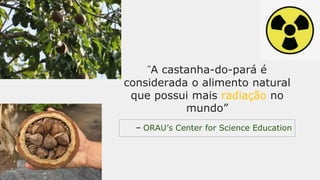 — ORAU’s Center for Science Education
“A castanha-do-pará é
considerada o alimento natural
que possui mais radiação no
mundo”
 