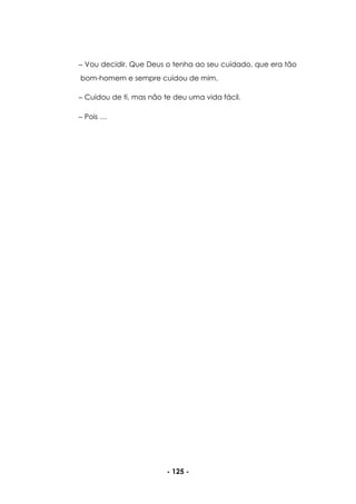 - 125 -
Vou decidir. Que Deus o tenha ao seu cuidado, que era tão
bom-homem e sempre cuidou de mim.
Cuidou de ti, mas não te deu uma vida fácil.
Pois …
 