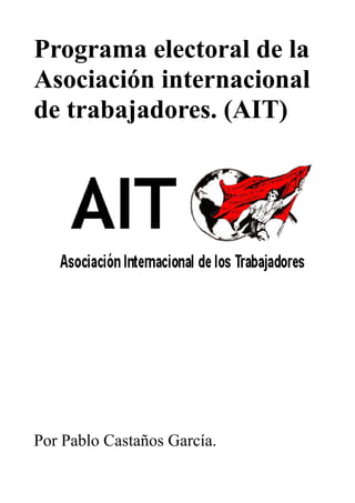 Programa electoral de la
Asociación internacional
de trabajadores. (AIT)
Por Pablo Castaños García.
 