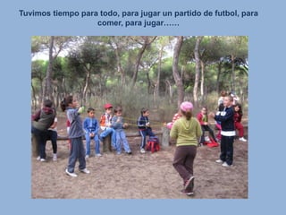 Tuvimos tiempo para todo, para jugar un partido de futbol, para comer, para jugar……