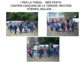 I PER LA TARDA… MÉS FESTA!
CANTEM CANÇONS DE LA TARDOR, RECITEM
POEMES, BALLEM, …
 
