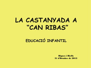 LA CASTANYADA A
“CAN RIBAS”
EDUCACIÓ INFANTIL

Bigues i Riells
31 d'Octubre de 2013

 