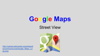 Google Maps 
Street View 
http://upload.wikimedia.org/wikipedi 
a/commons/c/ca/Google_Maps_Lo 
go.png 
 