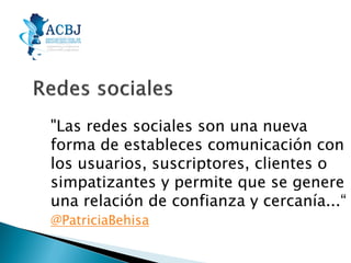"Las redes sociales son una nueva
forma de estableces comunicación con
los usuarios, suscriptores, clientes o
simpatizantes y permite que se genere
una relación de confianza y cercanía...“
@PatriciaBehisa

 