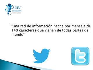 “Una red de información hecha por mensaje de
140 caracteres que vienen de todas partes del
mundo”

 