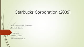 Starbucks Corporation (2009)
Rizal Technological University
Graduate Studies
Presentors:
Carlo D. Acosta
Silvino M. Omboy Jr.
 