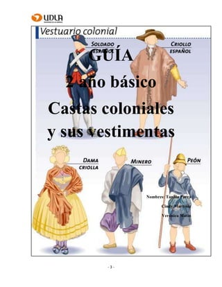 - 3 -
GUÍA
2 año básico
Castas coloniales
y sus vestimentas
Nombres: Tanhia Parra
Cindy Martínez
Verónica Matin
 