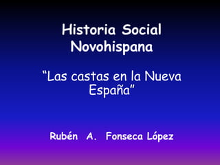 Historia Social
    Novohispana

“Las castas en la Nueva
        España”


 Rubén A. Fonseca López
 