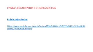 CASTAS, ESTAMENTOS E CLASSES SOCIAIS
Assistir vídeo abaixo:
https://www.youtube.com/watch?v=txza7G5kGs4&list=PLD2YEg5YKXmTg9kxIGHZj
uNnXz7WxH0NN&index=3
 