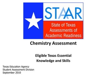 Chemistry Assessment Eligible Texas Essential Knowledge and Skills Texas Education Agency Student Assessment Division September 2010 