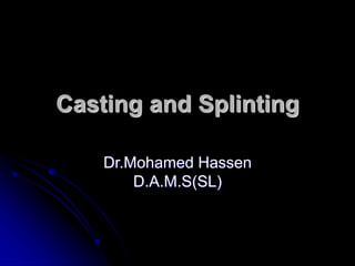 Casting and Splinting
Dr.Mohamed Hassen
D.A.M.S(SL)
 