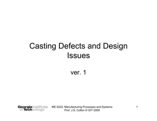 Casting Defects and Design
          Issues

                  ver. 1




     ME 6222: Manufacturing Processes and Systems   1
              Prof. J.S. Colton © GIT 2009
 