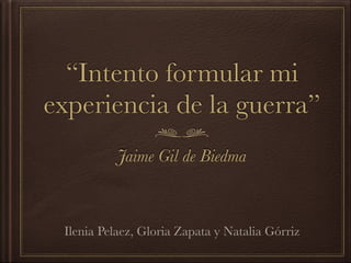 “Intento formular mi
experiencia de la guerra”
Jaime Gil de Biedma
Ilenia Pelaez, Gloria Zapata y Natalia Górriz
 