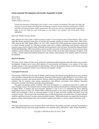 Copyright © 2004 Meena Razvi & Gene L. Roth
168
8-2
Socio-economic Development and Gender Inequality in India
Meena Razvi
Gene L. Roth
Northern Illinois University
Gender discrimination in India affects poor women’s socio-economic development. This paper describes and
interprets recurrent themes indicating that the Indian government, non-governmental organizations (NGOs),
and other international human rights organizations show growing concerns regarding gender inequality in
India. As it is not within the scope of this paper to cover India’s vast continent, only certain states will be
highlighted.
Keywords: Gender, Poverty, Income
Many attempts have been made in India to increase women’s socio-economic status (United Nations, 1997). Critics
argue that income generation alone does not increase the economic equality of women in India (Devi, 1999; Dixon,
1982; Drèze & Sen, 2002; Medhi, 2000; A. K. Sen, 1999). Amartya Sen (1999) argued that economic discrimination
is a much “broader concept” (p. 108) than economic status and a complex relationship exists between culture and
economic status of poor women in India. Although income generation is just one factor, the India Development Report
(Parikh & Radhakrishna, 2002) stressed that economic growth is necessary to alleviate poverty. Socio-economic forces
combine to greatly influence the development of poor women in India. Given that culture permeates all aspects of life
in India, a critical cultural and feminist perspective may enhance understanding of the complex nature of economic
development.
Research Question
The status of poor women in India can be analyzed by identifying underlying themes that affect their socio-economic
development. Complex micro issues affect patterns of socio-economic development, so an analysis of how these
variables operate is vital to gaining depth of understanding. What are the prominent themes in the literature regarding
the position of marginalized women’s socio-economic development in India?
Conceptual Framework
The meaning of HRD has been the topic of debates, opinion pieces, and refereed articles during the ten-year existence
of the Academy of Human Resource Development. Swanson’s (2001) position is that HRD has its roots in three areas:
psychological, economic, and systems theories. McLean (2000) stressed that HRD has different connotations within
countries, that its meaning varies among organizations, that different universities stress different theoretical
frameworks, and that it has distinct meanings among individuals.
This paper incorporates gender, economic, and social development as a conceptual framework to explore the
status of Indian women. This research is part of a larger study that explores the perceptions of female grassroots leaders
in Indian NGOs. A feminist and socio-economic approach is vital if one is to understand the forces affecting
marginalized women in India. K.S. Prabhu (2001) conducted research in two states of India (Maharastra and Tamil
Nadu) and recommends a focus on structural barriers as well as urban and rural variables that affect social and
economic security. The increase of the casual labor force in India and the drop in economic status of women represent
small but significant factors in an inter-connected global economy. HRD professionals can expand their horizons by
gaining a clearer understanding of the socio-economic conditions of workers in various contexts around the world.
Method
This study utilized literature review to surface factors that influence the position of women’ economic development in
India. Multiple business and social studies databases were searched such as ABI Inform, ERIC, Wilson SelectPlus,
 