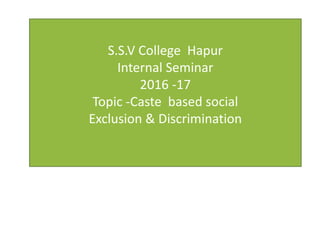 S.S.V College Hapur
Internal Seminar
2016 -17
Topic -Caste based social
Exclusion & Discrimination
 