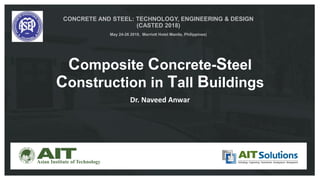 Composite Concrete-Steel
Construction in Tall Buildings
Dr. Naveed Anwar
CONCRETE AND STEEL: TECHNOLOGY, ENGINEERING & DESIGN
(CASTED 2018)
May 24-26 2018, Marriott Hotel Manila, Philippines)
 