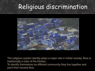 Religious discrimination
The religious system identity plays a major role in Indian society. Blue is
traditionally a color of the Hindus.
To identify themselves as different community they live together and
paint their houses blue.
 