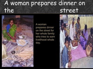 A woman prepares dinner on
the street
A woman
prepares dinner
on the street for
her whole family
who tries to earn
livelihood whole
day.
 