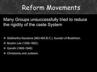 Many Groups unsuccessfully tried to reduce
the rigidity of the caste System
 Siddhartha Gautama (563-483 B.C.), founder of Buddhism.
 Muslim rule (1206-1862).
 Gandhi (1869-1948)
 Christianity and Judaism.
Reform Movements
 