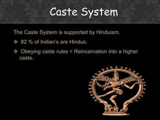 Caste System
The Caste System is supported by Hinduism.
 82 % of Indian’s are Hindus.
 Obeying caste rules = Reincarnation into a higher
caste.
 