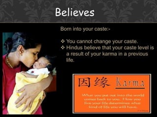 Born into your caste:-
 You cannot change your caste.
 Hindus believe that your caste level is
a result of your karma in a previous
life.
Believes
 